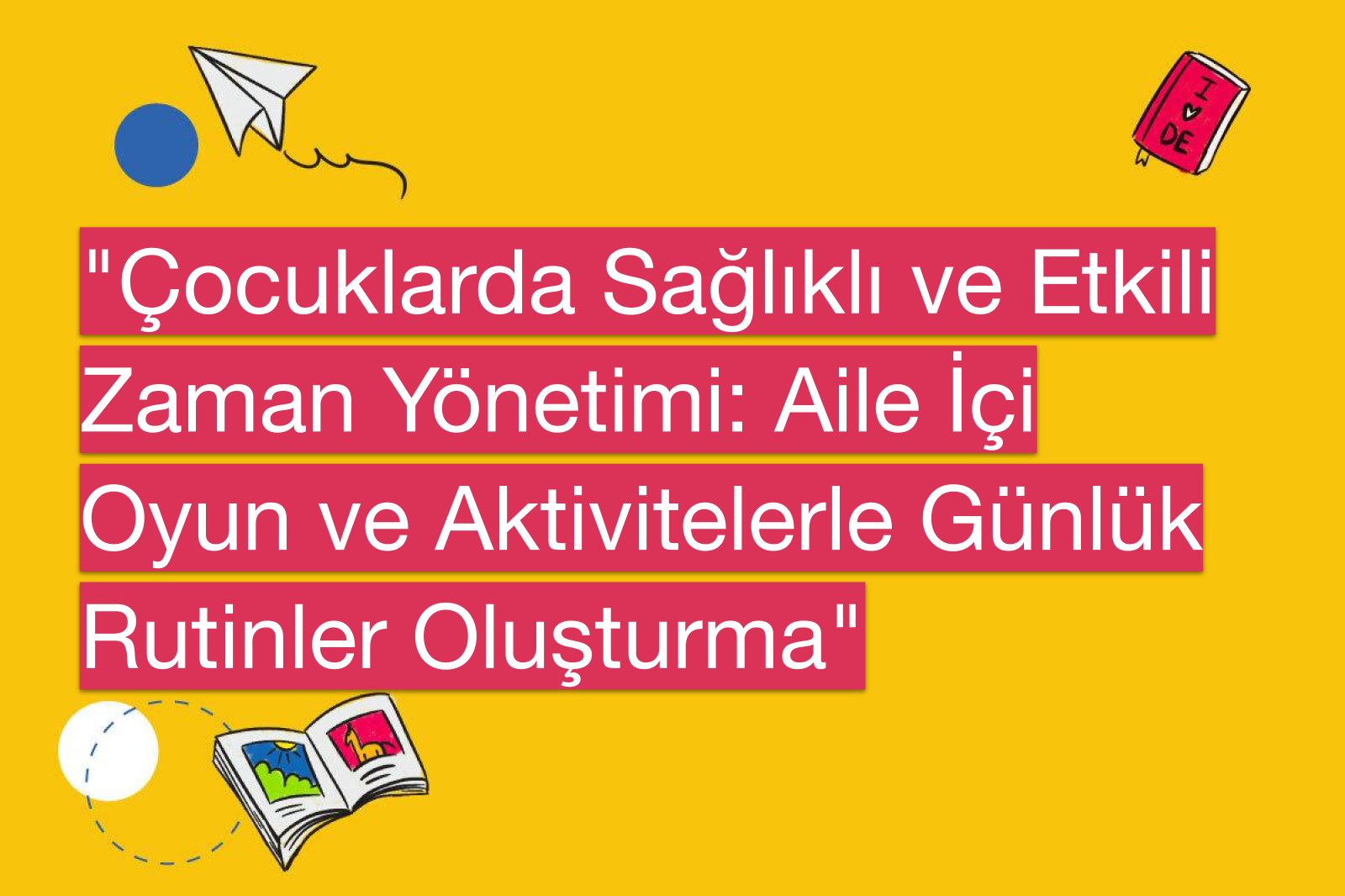 "Çocuklarda Sağlıklı ve Etkili Zaman Yönetimi: Aile İçi Oyun ve Aktivitelerle Günlük Rutinler Oluşturma"