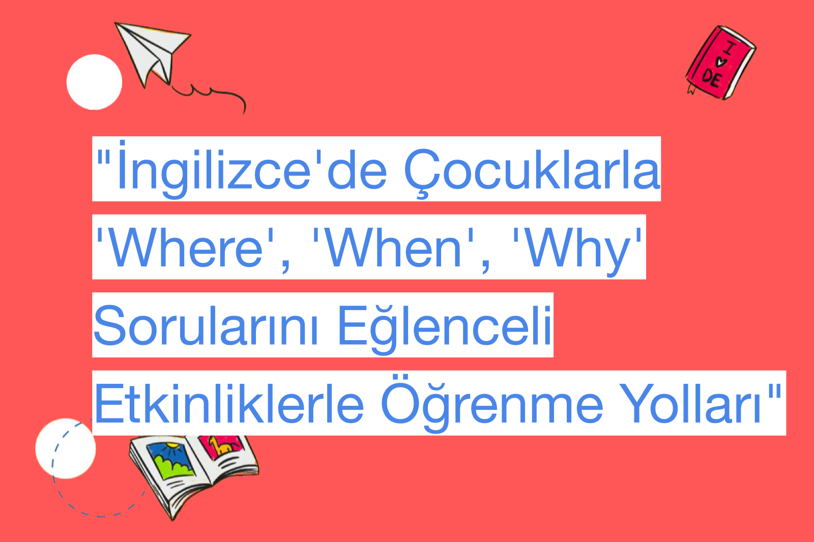 "İngilizce'de Çocuklarla 'Where', 'When', 'Why' Sorularını Eğlenceli Etkinliklerle Öğrenme Yolları"