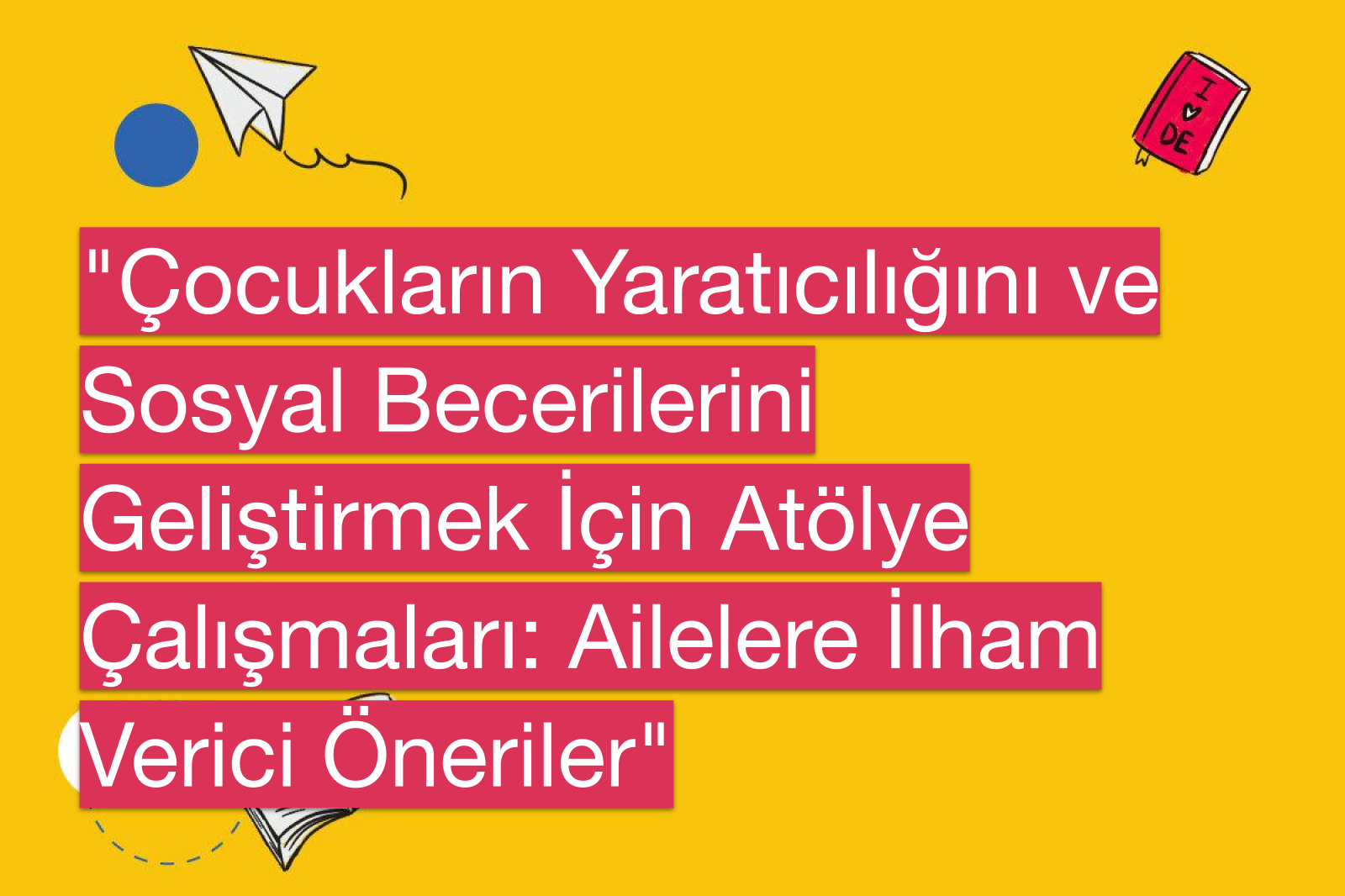 "Çocukların Yaratıcılığını ve Sosyal Becerilerini Geliştirmek İçin Atölye Çalışmaları: Ailelere İlham Verici Öneriler"
