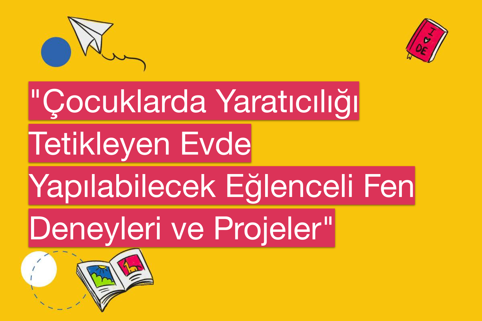 "Çocuklarda Yaratıcılığı Tetikleyen Evde Yapılabilecek Eğlenceli Fen Deneyleri ve Projeler"