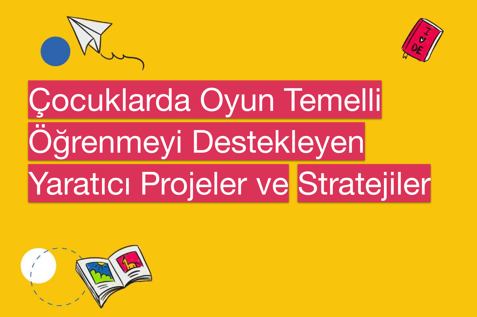 Çocuklarda Oyun Temelli Öğrenmeyi Destekleyen Yaratıcı Projeler ve Stratejiler