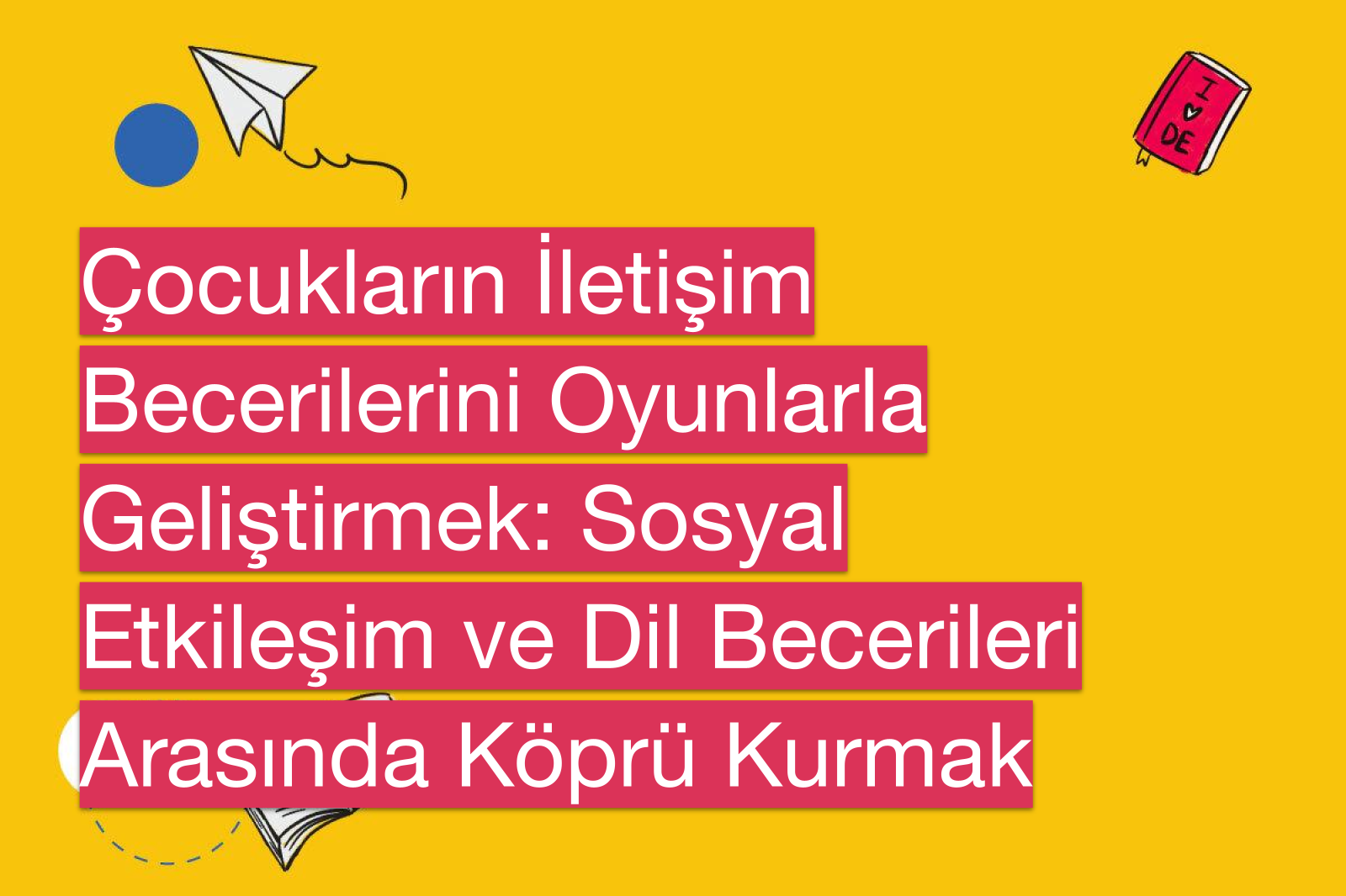 Çocukların İletişim Becerilerini Oyunlarla Geliştirmek: Sosyal Etkileşim ve Dil Becerileri Arasında Köprü Kurmak