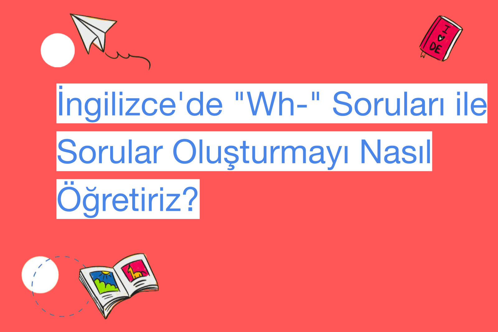 İngilizce'de "Wh-" Soruları ile Sorular Oluşturmayı Nasıl Öğretiriz?