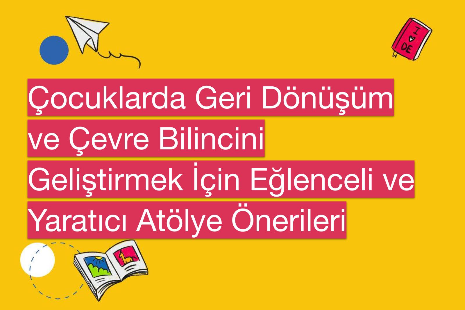 Çocuklarda Geri Dönüşüm ve Çevre Bilincini Geliştirmek İçin Eğlenceli ve Yaratıcı Atölye Önerileri