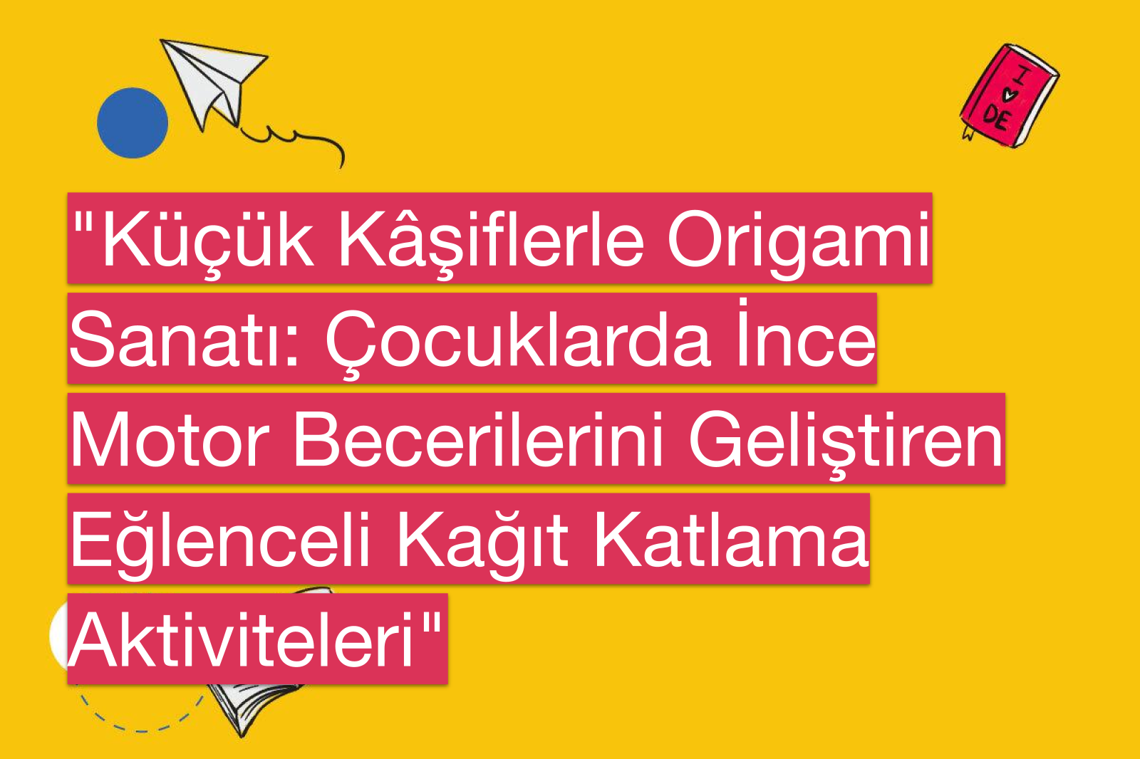 "Küçük Kâşiflerle Origami Sanatı: Çocuklarda İnce Motor Becerilerini Geliştiren Eğlenceli Kağıt Katlama Aktiviteleri"