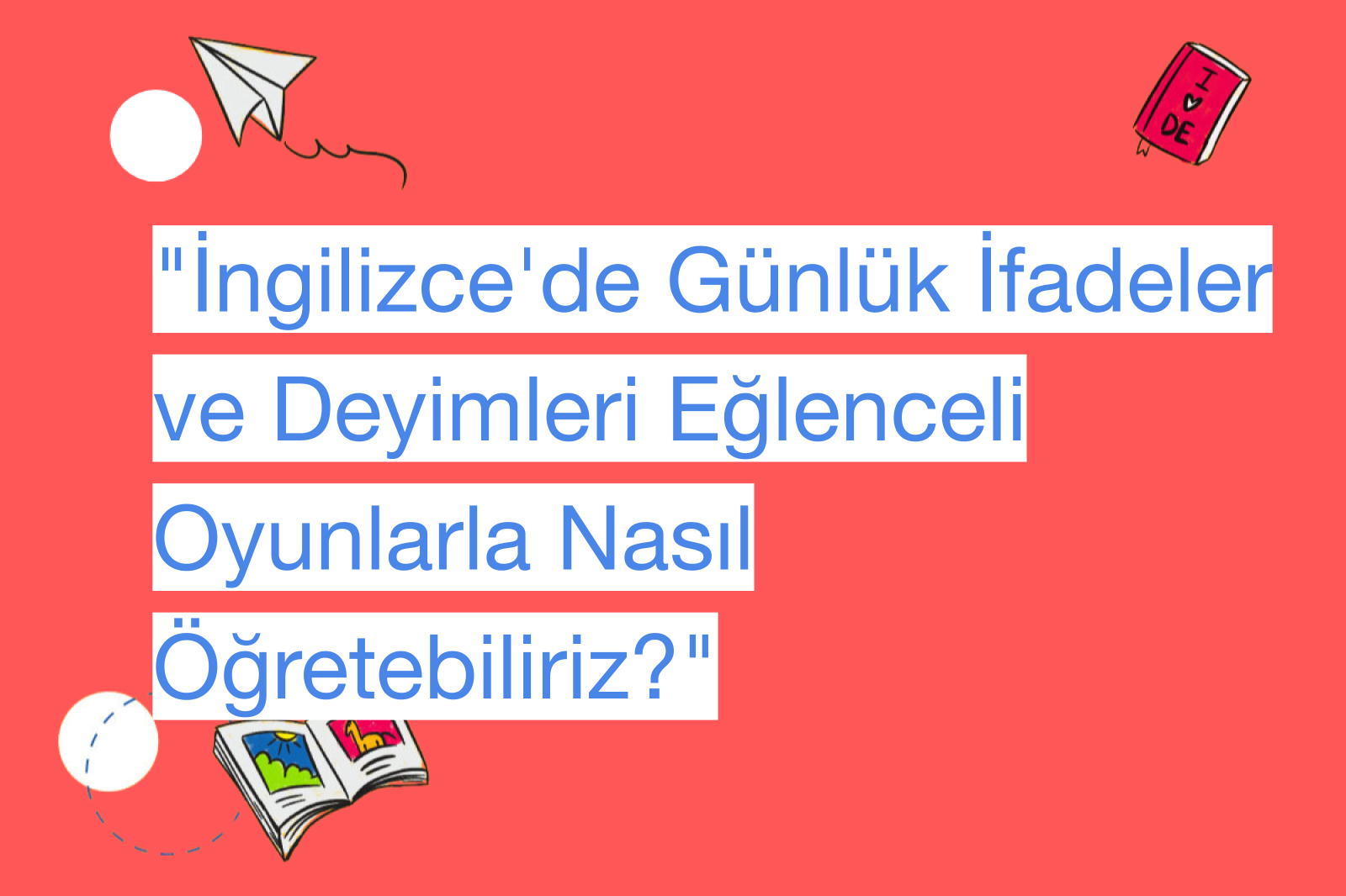 "İngilizce'de Günlük İfadeler ve Deyimleri Eğlenceli Oyunlarla Nasıl Öğretebiliriz?"
