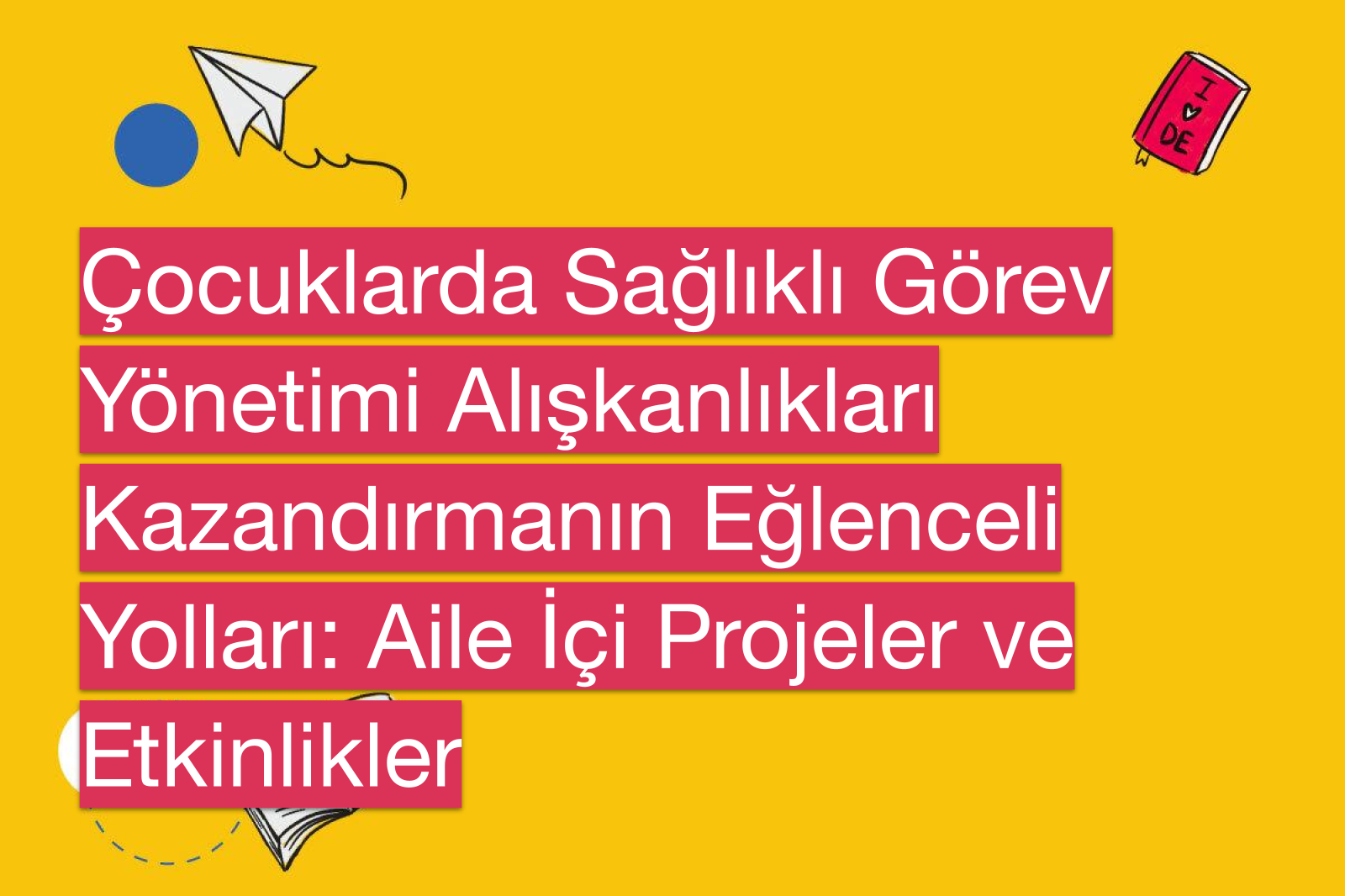 Çocuklarda Sağlıklı Görev Yönetimi Alışkanlıkları Kazandırmanın Eğlenceli Yolları: Aile İçi Projeler ve Etkinlikler