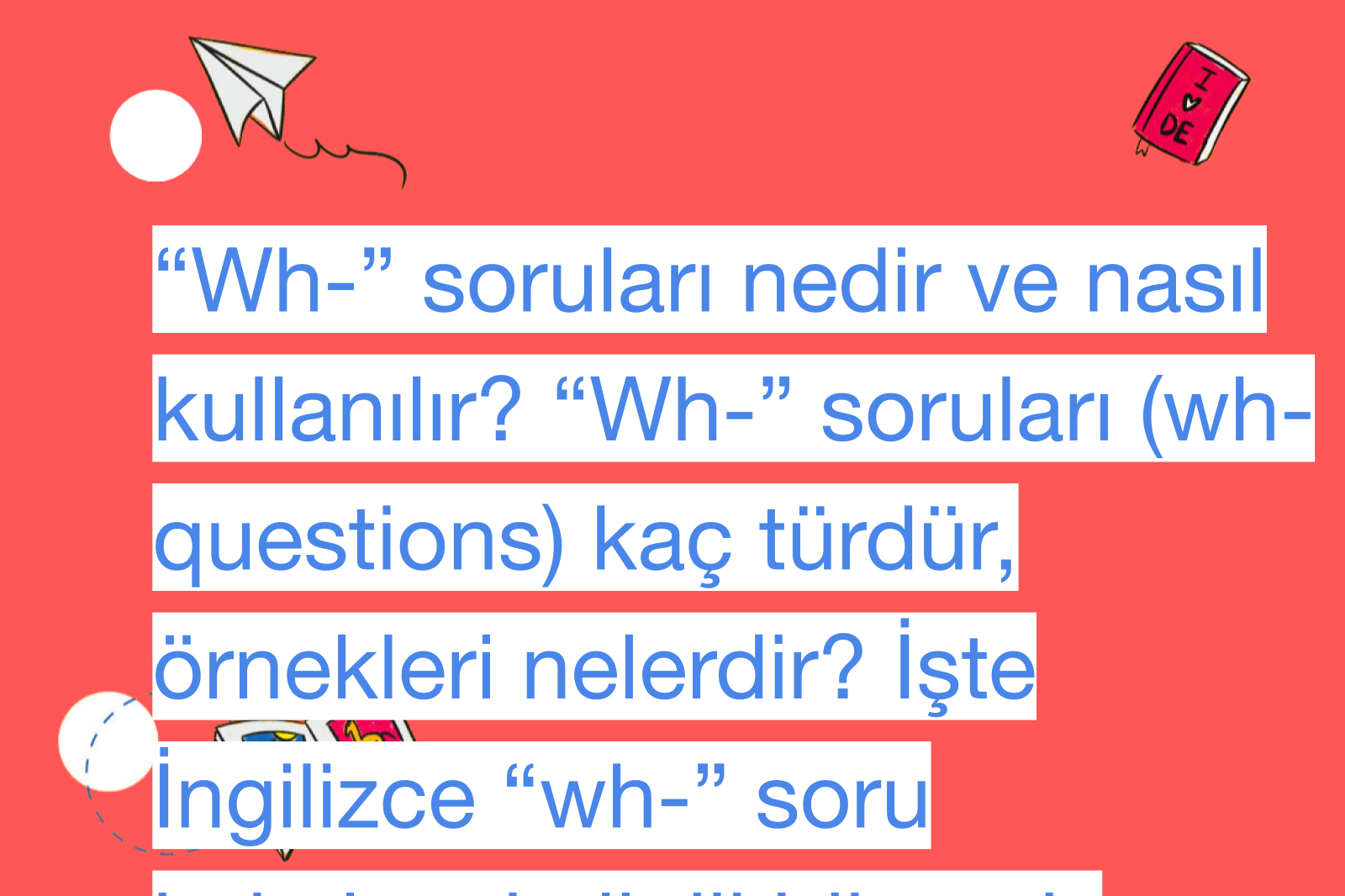 “Wh-” soruları nedir ve nasıl kullanılır? “Wh-” soruları (wh- questions) kaç türdür, örnekleri nelerdir? İşte İngilizce “wh-” soru kalıplarıyla ilgili bilmeniz gereken her şey!